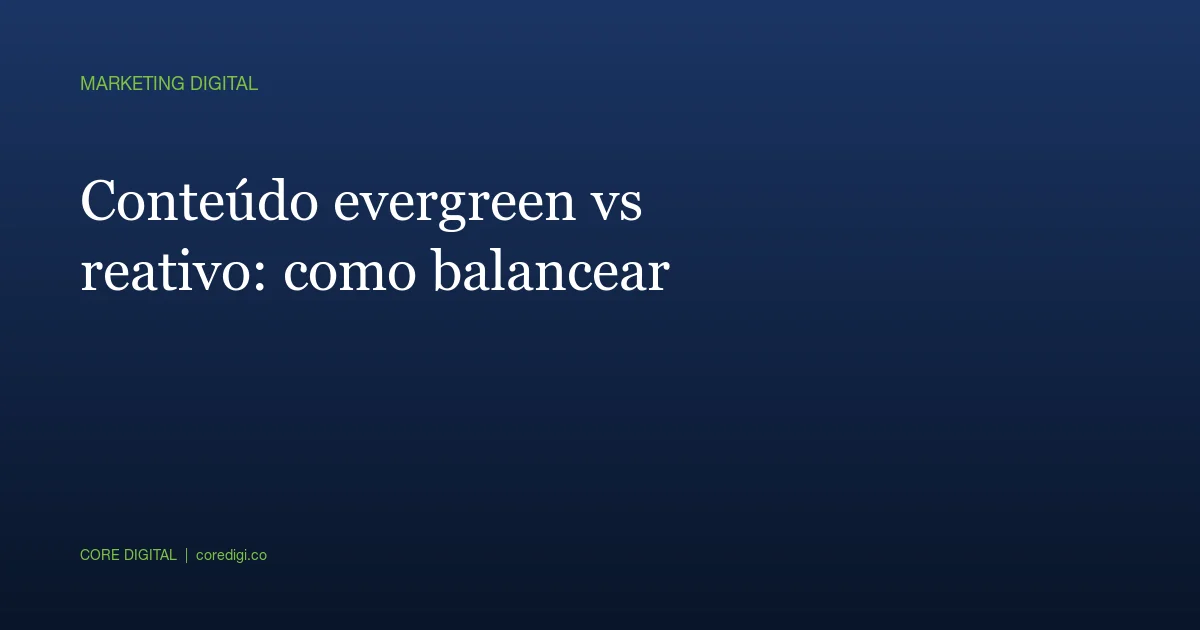 Conteúdo evergreen vs reativo: como balancear em 2026
