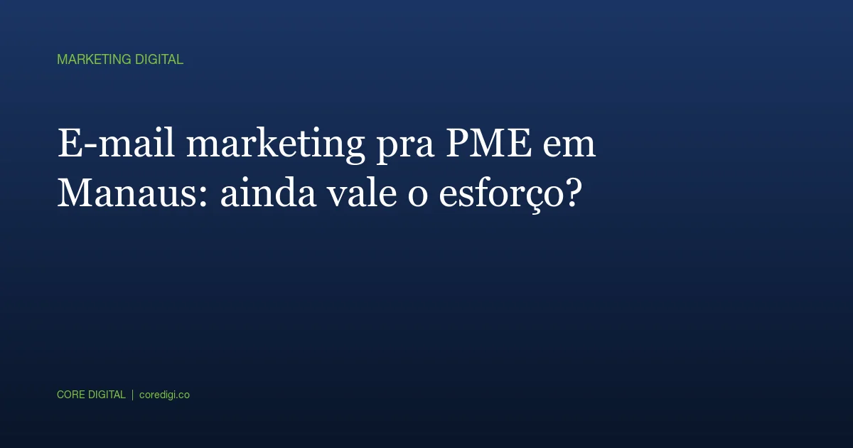 E-mail marketing pra PME em Manaus: ainda vale o esforço?