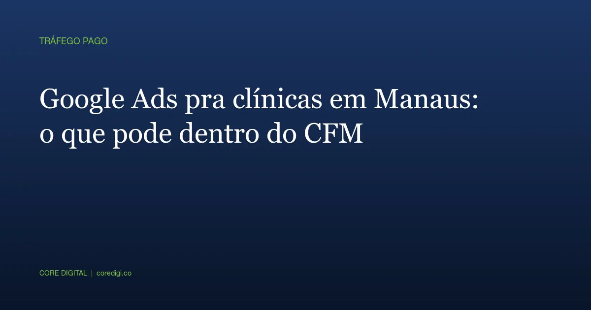 Google Ads pra clínicas em Manaus: o que pode dentro do CFM