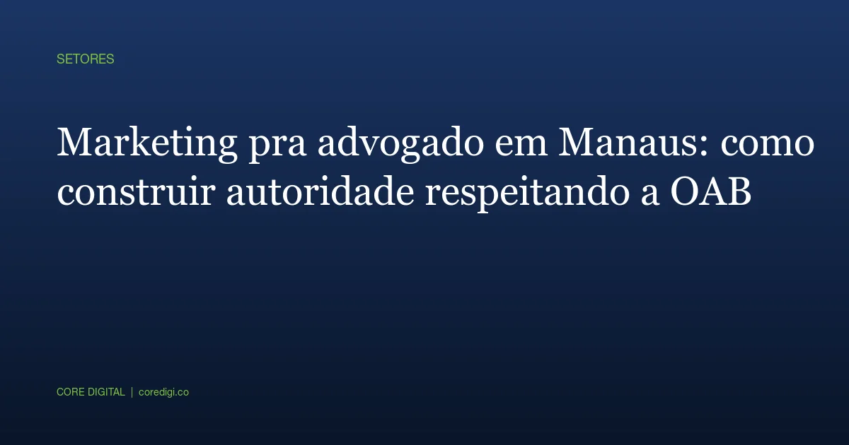 Marketing pra advogado em Manaus: como construir autoridade respeitando a OAB