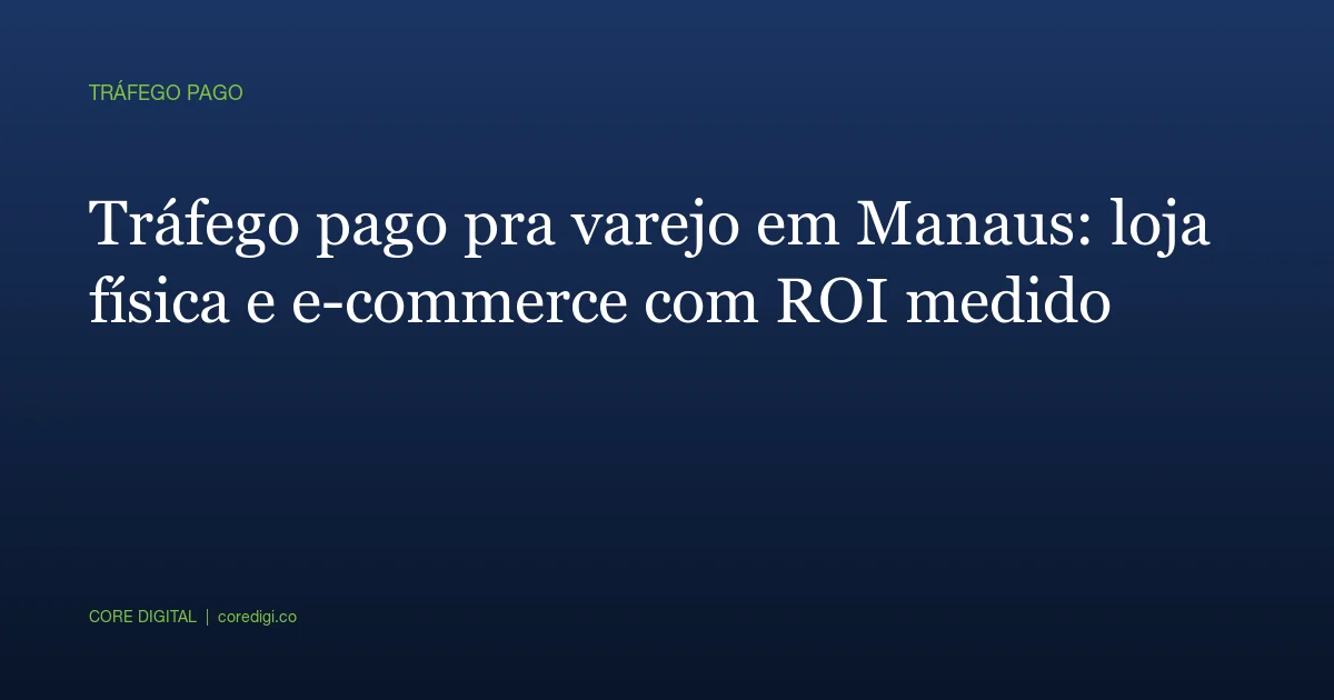 Tráfego pago pra varejo em Manaus: loja física e e-commerce com ROI medido